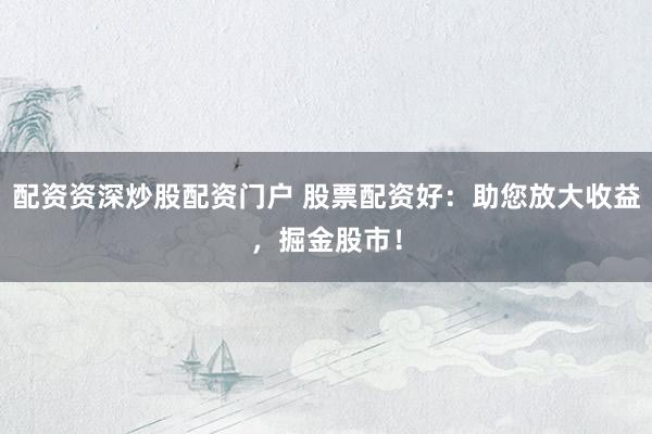 配资资深炒股配资门户 股票配资好：助您放大收益，掘金股市！