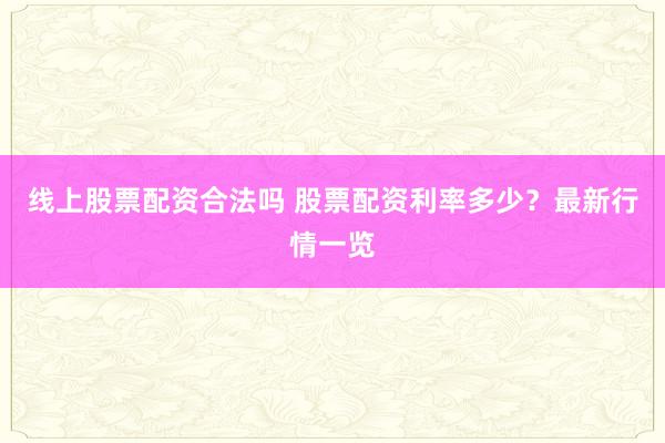 线上股票配资合法吗 股票配资利率多少？最新行情一览