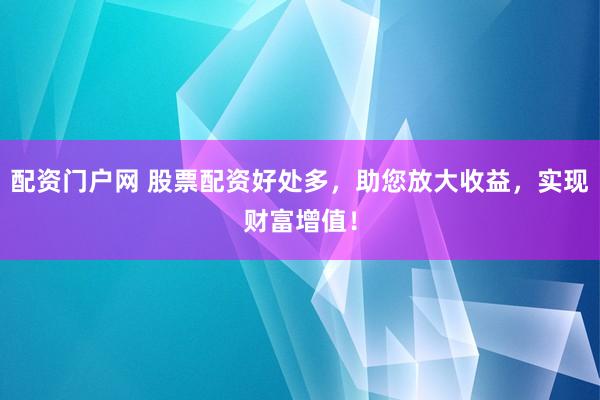 配资门户网 股票配资好处多，助您放大收益，实现财富增值！