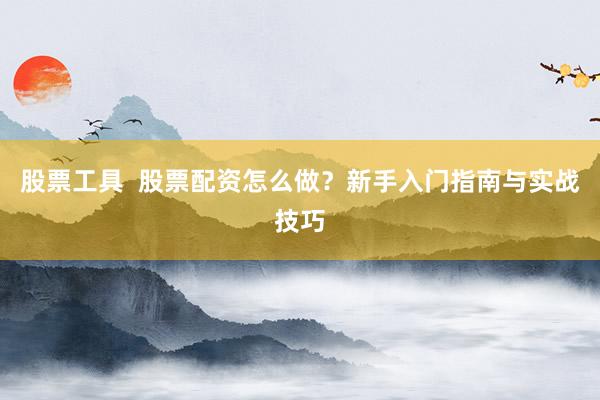 股票工具  股票配资怎么做？新手入门指南与实战技巧