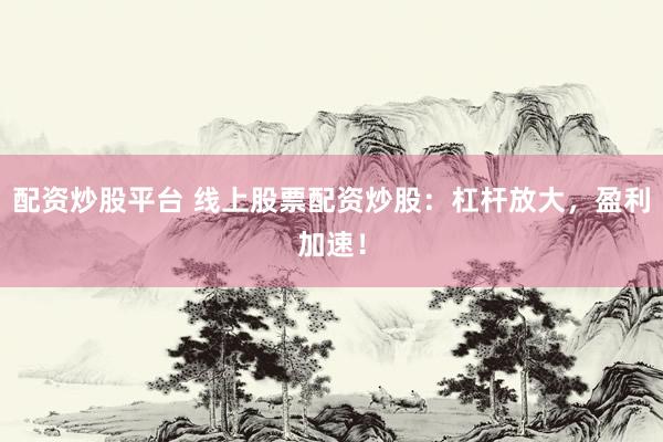 配资炒股平台 线上股票配资炒股：杠杆放大，盈利加速！