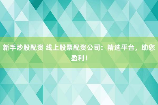 新手炒股配资 线上股票配资公司：精选平台，助您盈利！