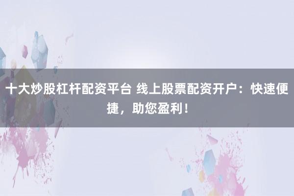十大炒股杠杆配资平台 线上股票配资开户：快速便捷，助您盈利！