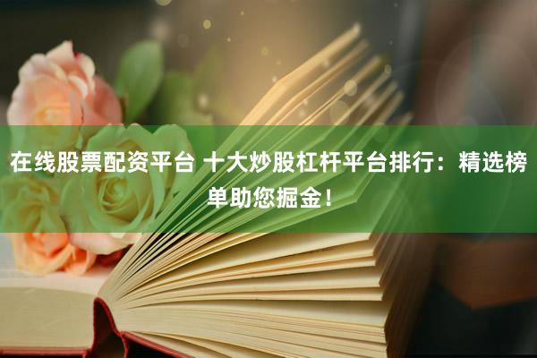 在线股票配资平台 十大炒股杠杆平台排行：精选榜单助您掘金！