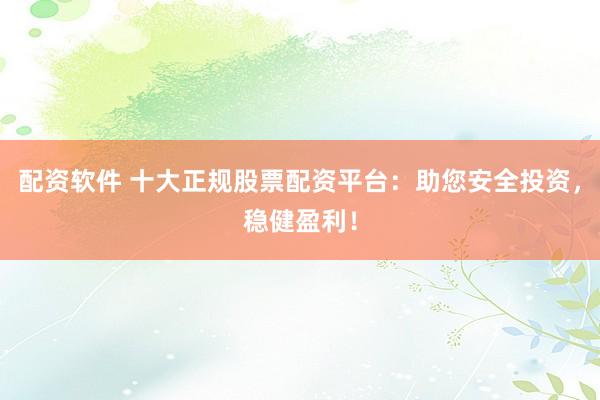 配资软件 十大正规股票配资平台：助您安全投资，稳健盈利！