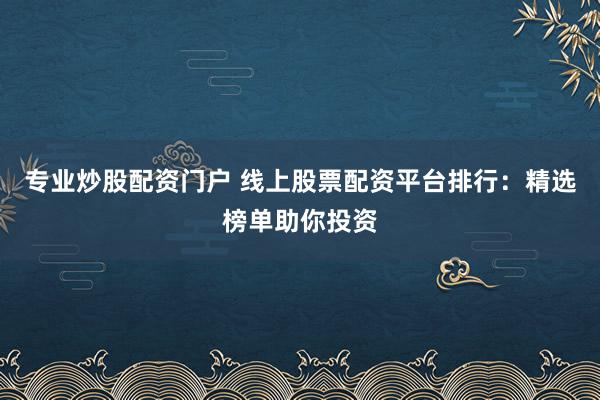 专业炒股配资门户 线上股票配资平台排行：精选榜单助你投资