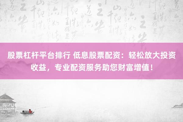 股票杠杆平台排行 低息股票配资：轻松放大投资收益，专业配资服务助您财富增值！