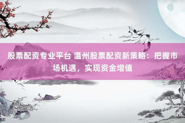 股票配资专业平台 温州股票配资新策略：把握市场机遇，实现资金增值