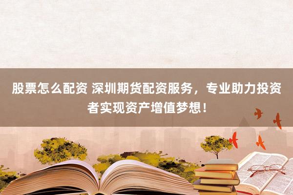 股票怎么配资 深圳期货配资服务，专业助力投资者实现资产增值梦想！