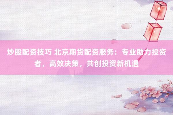 炒股配资技巧 北京期货配资服务：专业助力投资者，高效决策，共创投资新机遇