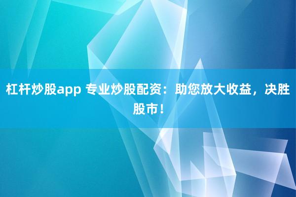 杠杆炒股app 专业炒股配资：助您放大收益，决胜股市！