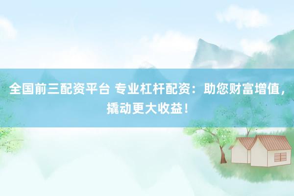 全国前三配资平台 专业杠杆配资：助您财富增值，撬动更大收益！