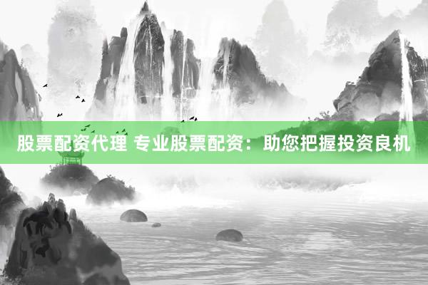 股票配资代理 专业股票配资：助您把握投资良机