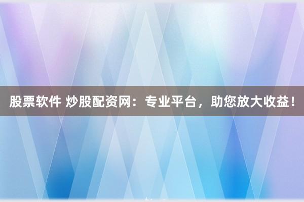 股票软件 炒股配资网：专业平台，助您放大收益！