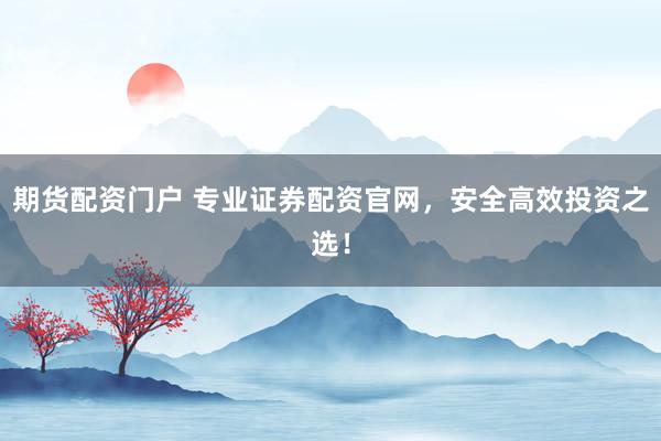 期货配资门户 专业证券配资官网，安全高效投资之选！