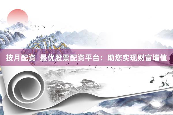 按月配资  最优股票配资平台：助您实现财富增值