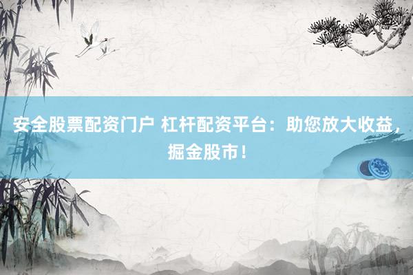 安全股票配资门户 杠杆配资平台：助您放大收益，掘金股市！