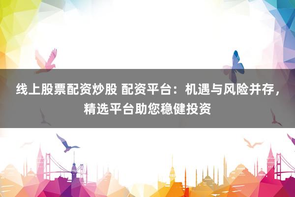 线上股票配资炒股 配资平台：机遇与风险并存，精选平台助您稳健投资