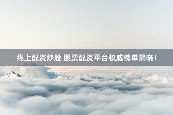 线上配资炒股 股票配资平台权威榜单揭晓！