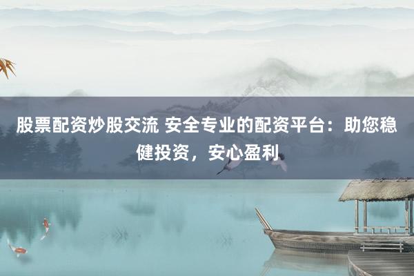 股票配资炒股交流 安全专业的配资平台：助您稳健投资，安心盈利