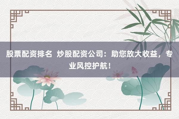 股票配资排名  炒股配资公司：助您放大收益，专业风控护航！