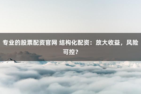 专业的股票配资官网 结构化配资：放大收益，风险可控？