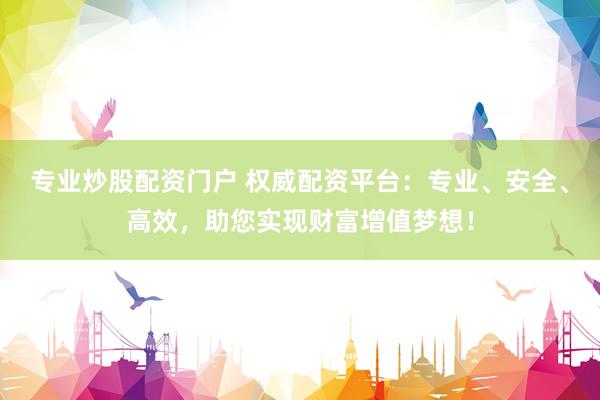 专业炒股配资门户 权威配资平台：专业、安全、高效，助您实现财富增值梦想！
