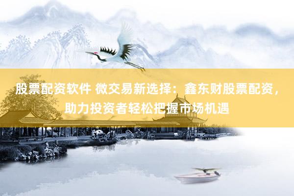 股票配资软件 微交易新选择：鑫东财股票配资，助力投资者轻松把握市场机遇