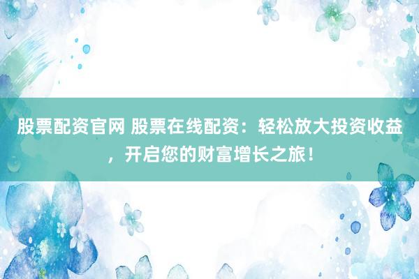 股票配资官网 股票在线配资：轻松放大投资收益，开启您的财富增长之旅！