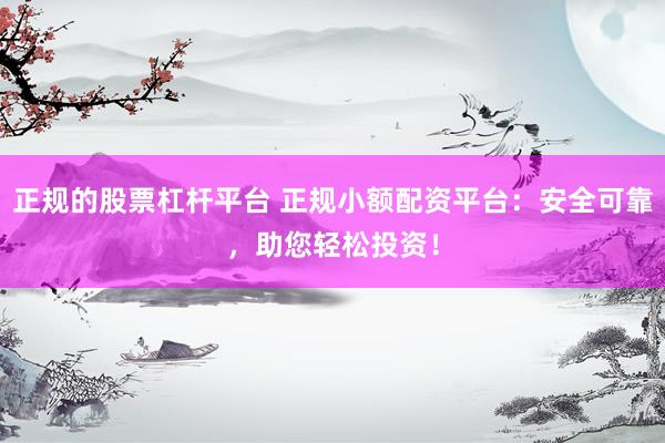 正规的股票杠杆平台 正规小额配资平台：安全可靠，助您轻松投资！