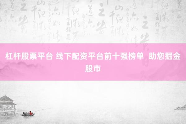 杠杆股票平台 线下配资平台前十强榜单  助您掘金股市