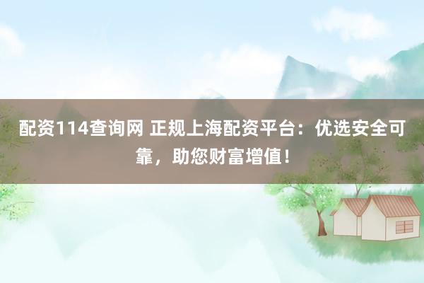 配资114查询网 正规上海配资平台：优选安全可靠，助您财富增值！