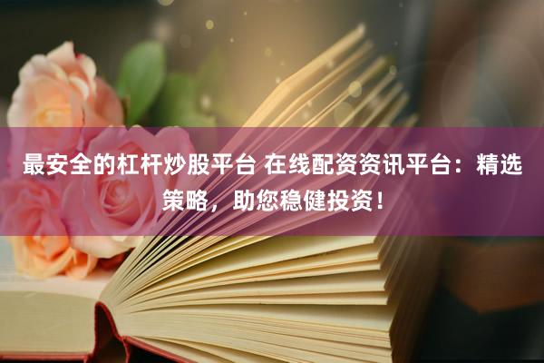 最安全的杠杆炒股平台 在线配资资讯平台：精选策略，助您稳健投资！