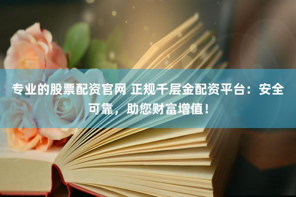 专业的股票配资官网 正规千层金配资平台：安全可靠，助您财富增值！