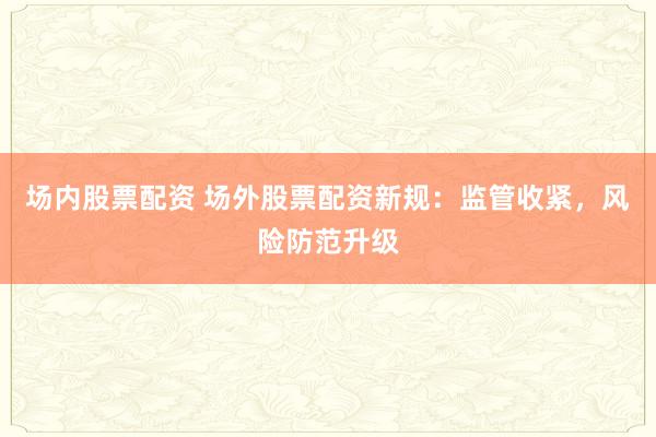 场内股票配资 场外股票配资新规：监管收紧，风险防范升级