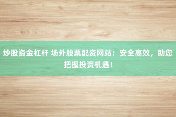 炒股资金杠杆 场外股票配资网站：安全高效，助您把握投资机遇！