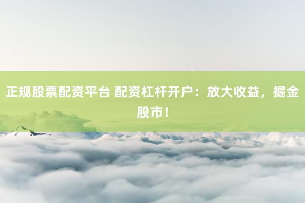 正规股票配资平台 配资杠杆开户：放大收益，掘金股市！