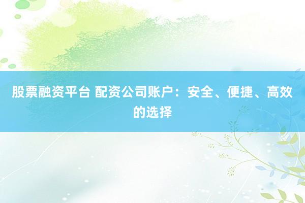 股票融资平台 配资公司账户：安全、便捷、高效的选择