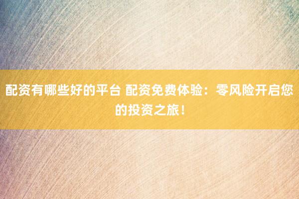 配资有哪些好的平台 配资免费体验：零风险开启您的投资之旅！