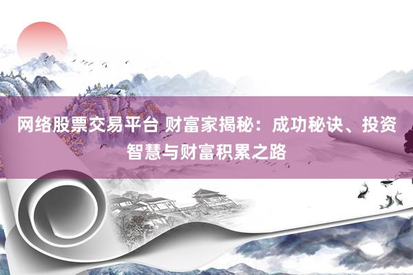 网络股票交易平台 财富家揭秘：成功秘诀、投资智慧与财富积累之路