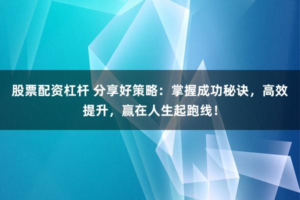 股票配资杠杆 分享好策略：掌握成功秘诀，高效提升，赢在人生起跑线！