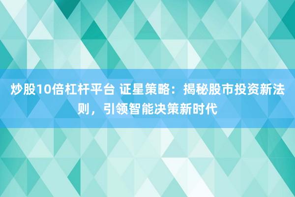炒股10倍杠杆平台 证星策略：揭秘股市投资新法则，引领智能决策新时代