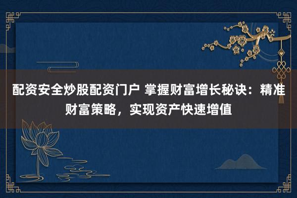 配资安全炒股配资门户 掌握财富增长秘诀：精准财富策略，实现资产快速增值