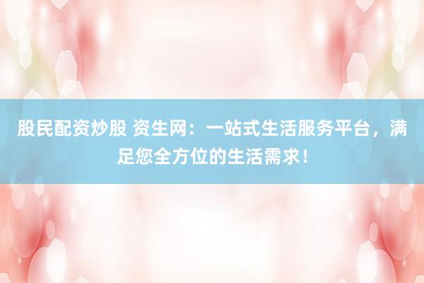 股民配资炒股 资生网：一站式生活服务平台，满足您全方位的生活需求！