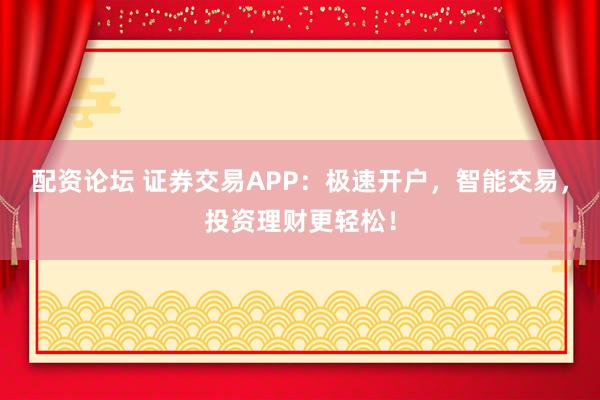 配资论坛 证券交易APP：极速开户，智能交易，投资理财更轻松！