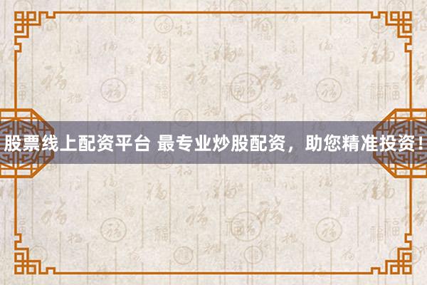 股票线上配资平台 最专业炒股配资，助您精准投资！