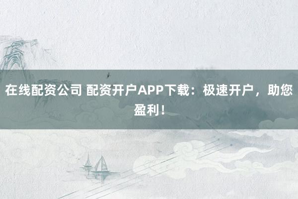 在线配资公司 配资开户APP下载：极速开户，助您盈利！