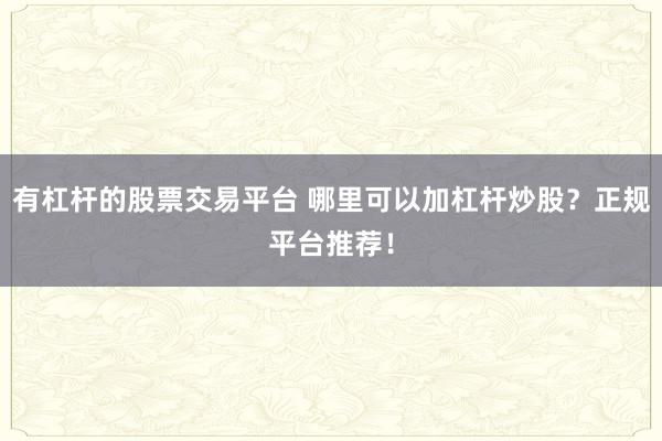 有杠杆的股票交易平台 哪里可以加杠杆炒股？正规平台推荐！