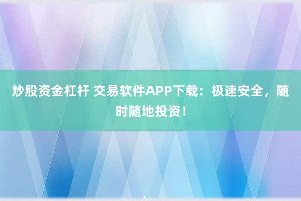 炒股资金杠杆 交易软件APP下载：极速安全，随时随地投资！