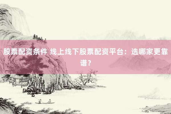 股票配资条件 线上线下股票配资平台：选哪家更靠谱？